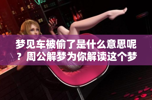 梦见车被偷了是什么意思呢？周公解梦为你解读这个梦的含义