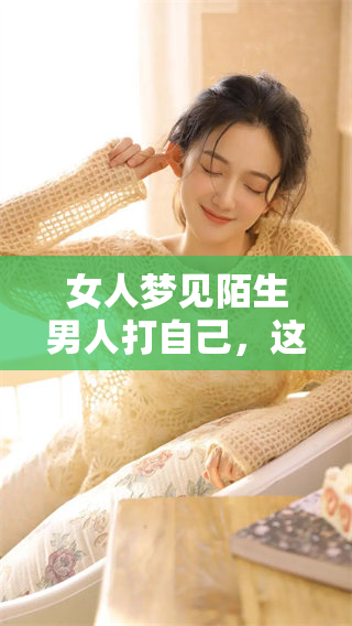 女人梦见陌生男人打自己，这个梦境可能隐藏着怎样的含义呢