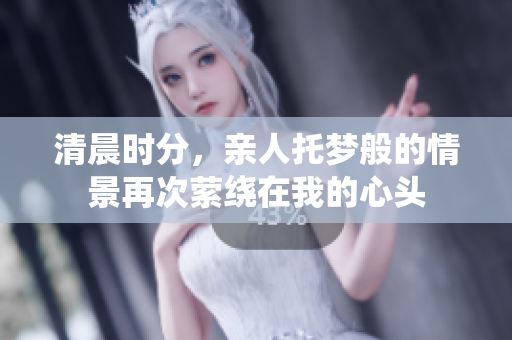 清晨时分，亲人托梦般的情景再次萦绕在我的心头
