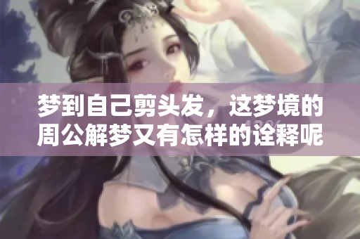 梦到自己剪头发，这梦境的周公解梦又有怎样的诠释呢