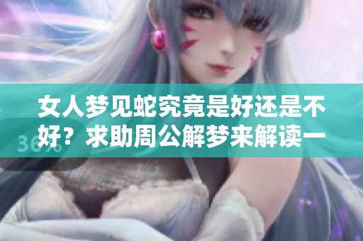 女人梦见蛇究竟是好还是不好？求助周公解梦来解读一下这个梦境。