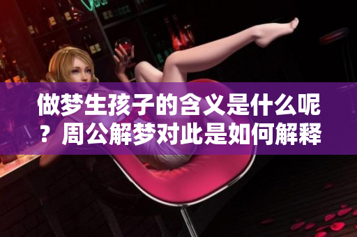 做梦生孩子的含义是什么呢？周公解梦对此是如何解释的呢？