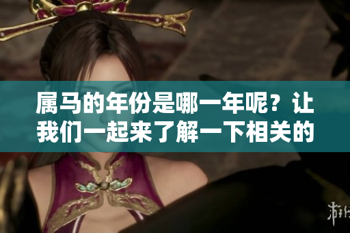 属马的年份是哪一年呢？让我们一起来了解一下相关的详细信息。