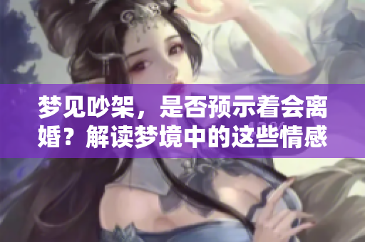 梦见吵架，是否预示着会离婚？解读梦境中的这些情感冲突