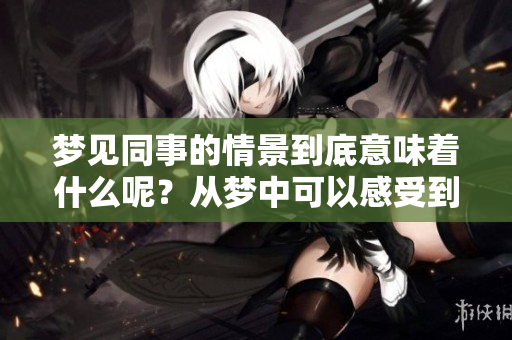 梦见同事的情景到底意味着什么呢？从梦中可以感受到哪些潜在的情绪呢？