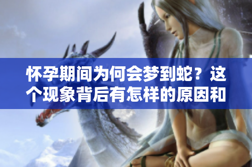怀孕期间为何会梦到蛇？这个现象背后有怎样的原因和解释呢
