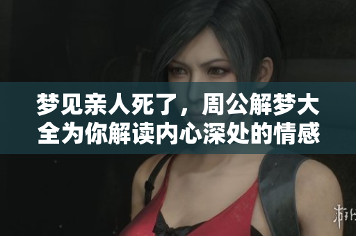 梦见亲人死了，周公解梦大全为你解读内心深处的情感与恐惧