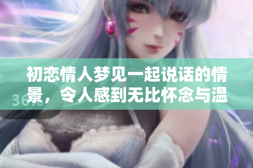 初恋情人梦见一起说话的情景，令人感到无比怀念与温馨