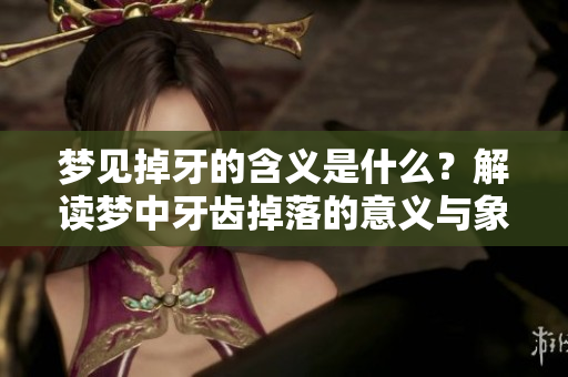 梦见掉牙的含义是什么？解读梦中牙齿掉落的意义与象征。