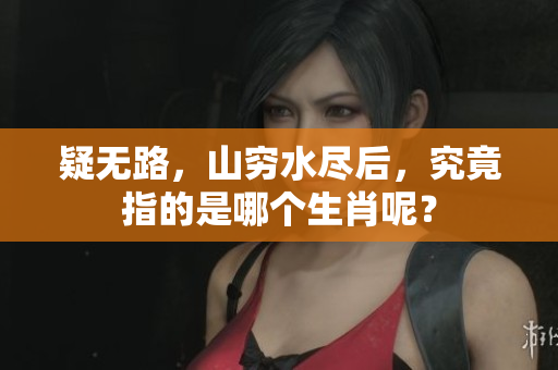疑无路，山穷水尽后，究竟指的是哪个生肖呢？