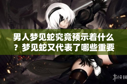 男人梦见蛇究竟预示着什么？梦见蛇又代表了哪些重要的预兆呢？