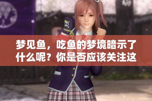 梦见鱼，吃鱼的梦境暗示了什么呢？你是否应该关注这些细节？