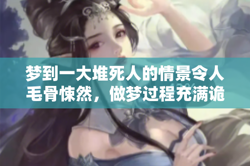 梦到一大堆死人的情景令人毛骨悚然，做梦过程充满诡异氛围