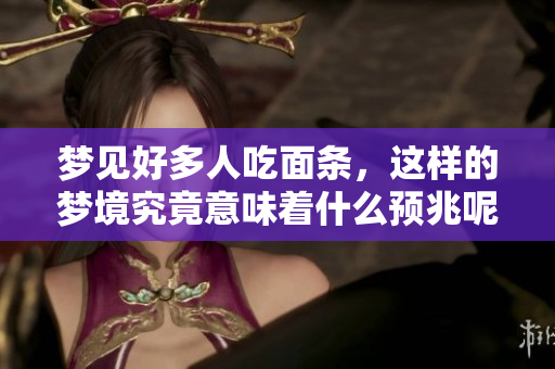 梦见好多人吃面条，这样的梦境究竟意味着什么预兆呢