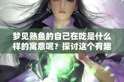 梦见熟鱼的自己在吃是什么样的寓意呢？探讨这个有趣的梦境解析。