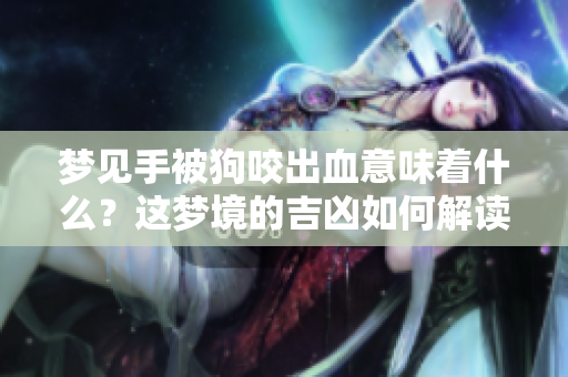 梦见手被狗咬出血意味着什么？这梦境的吉凶如何解读呢