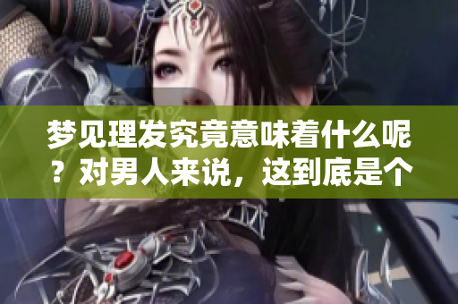 梦见理发究竟意味着什么呢？对男人来说，这到底是个什么样的征兆呢？
