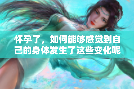 怀孕了，如何能够感觉到自己的身体发生了这些变化呢