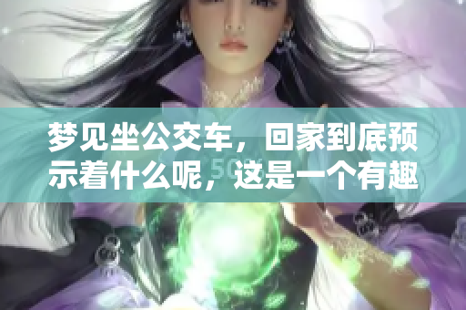 梦见坐公交车，回家到底预示着什么呢，这是一个有趣的问题。