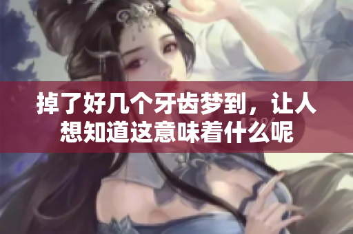 掉了好几个牙齿梦到，让人想知道这意味着什么呢