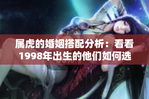 属虎的婚姻搭配分析：看看1998年出生的他们如何选择伴侣