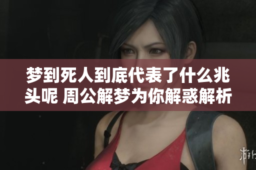 梦到死人到底代表了什么兆头呢 周公解梦为你解惑解析