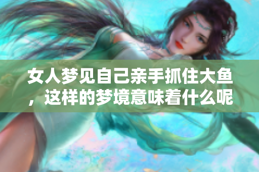 女人梦见自己亲手抓住大鱼，这样的梦境意味着什么呢