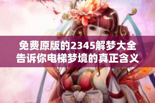 免费原版的2345解梦大全告诉你电梯梦境的真正含义