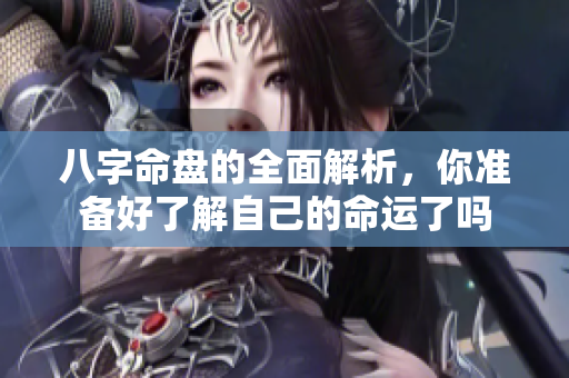 八字命盘的全面解析，你准备好了解自己的命运了吗