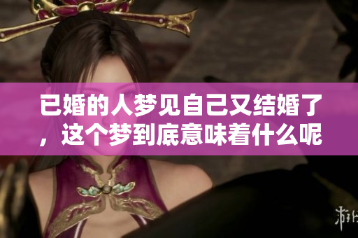 已婚的人梦见自己又结婚了，这个梦到底意味着什么呢