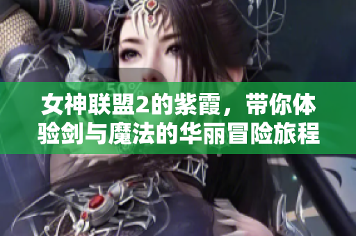 女神联盟2的紫霞，带你体验剑与魔法的华丽冒险旅程