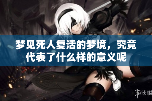 梦见死人复活的梦境，究竟代表了什么样的意义呢