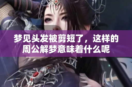 梦见头发被剪短了，这样的周公解梦意味着什么呢