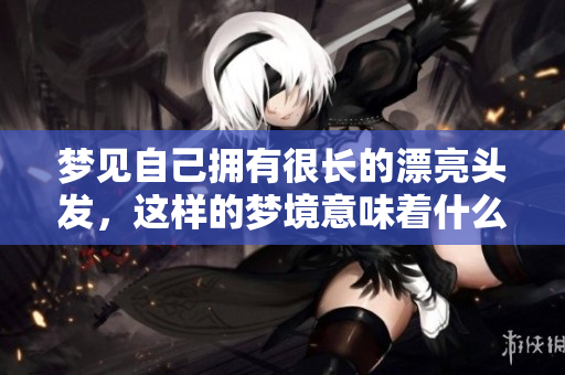 梦见自己拥有很长的漂亮头发，这样的梦境意味着什么呢