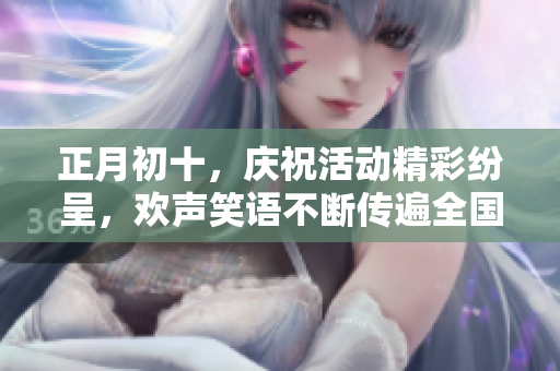 正月初十，庆祝活动精彩纷呈，欢声笑语不断传遍全国各地