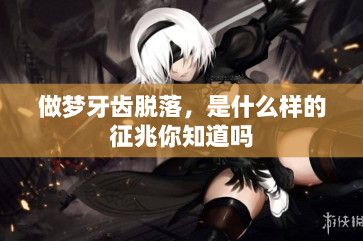 做梦牙齿脱落，是什么样的征兆你知道吗