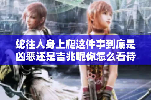 蛇往人身上爬这件事到底是凶恶还是吉兆呢你怎么看待这个问题