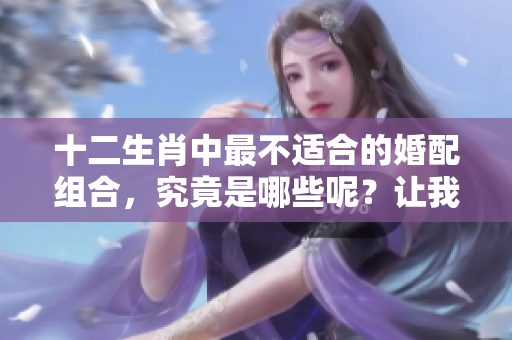 十二生肖中最不适合的婚配组合，究竟是哪些呢？让我们来揭晓答案！