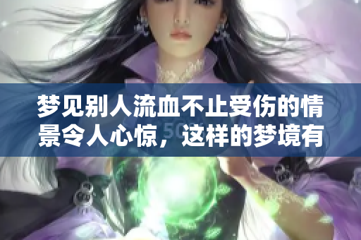 梦见别人流血不止受伤的情景令人心惊，这样的梦境有什么深意呢
