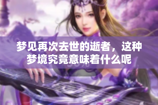 梦见再次去世的逝者，这种梦境究竟意味着什么呢