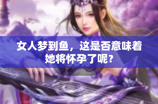 女人梦到鱼，这是否意味着她将怀孕了呢？