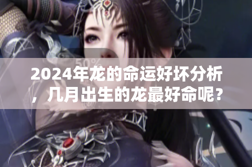 2024年龙的命运好坏分析，几月出生的龙最好命呢？