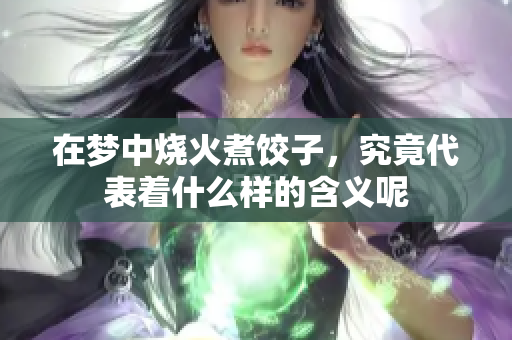 在梦中烧火煮饺子，究竟代表着什么样的含义呢