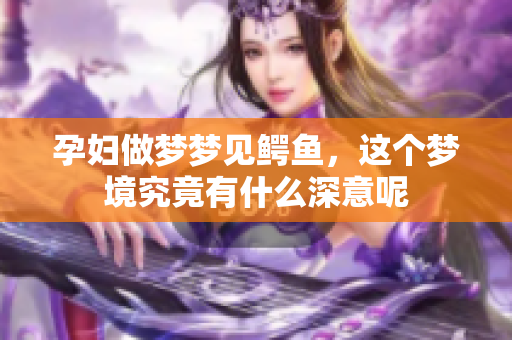 孕妇做梦梦见鳄鱼，这个梦境究竟有什么深意呢