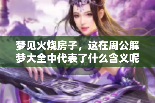 梦见火烧房子，这在周公解梦大全中代表了什么含义呢