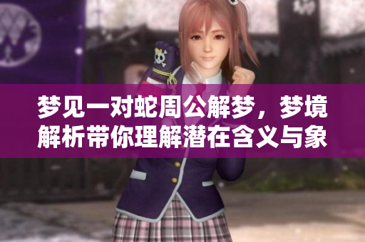 梦见一对蛇周公解梦，梦境解析带你理解潜在含义与象征