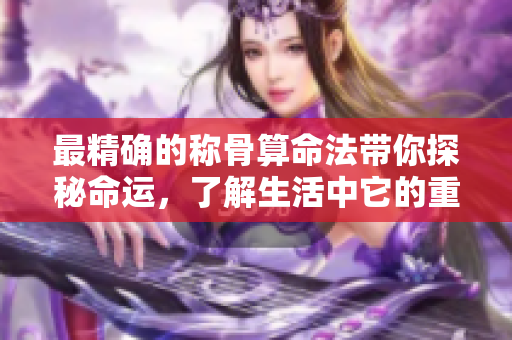 最精确的称骨算命法带你探秘命运，了解生活中它的重要性与应用技巧