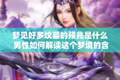 梦见好多坟墓的预兆是什么 男性如何解读这个梦境的含义