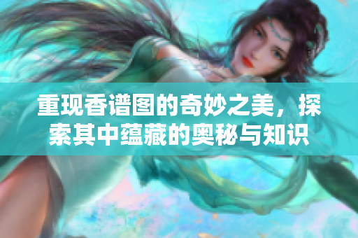 重现香谱图的奇妙之美，探索其中蕴藏的奥秘与知识