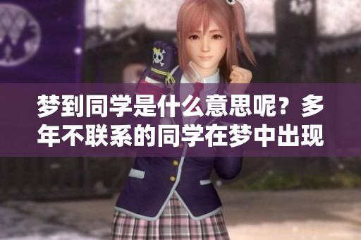 梦到同学是什么意思呢？多年不联系的同学在梦中出现有什么特别的含义吗